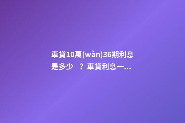 車貸10萬(wàn)36期利息是多少？車貸利息一般怎么算？